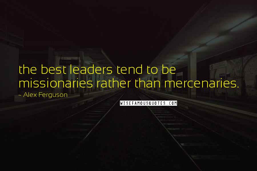 Alex Ferguson Quotes: the best leaders tend to be missionaries rather than mercenaries.