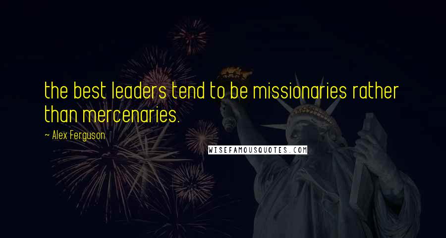 Alex Ferguson Quotes: the best leaders tend to be missionaries rather than mercenaries.