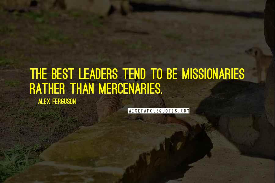 Alex Ferguson Quotes: the best leaders tend to be missionaries rather than mercenaries.