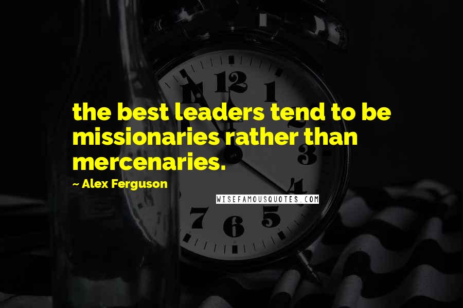 Alex Ferguson Quotes: the best leaders tend to be missionaries rather than mercenaries.