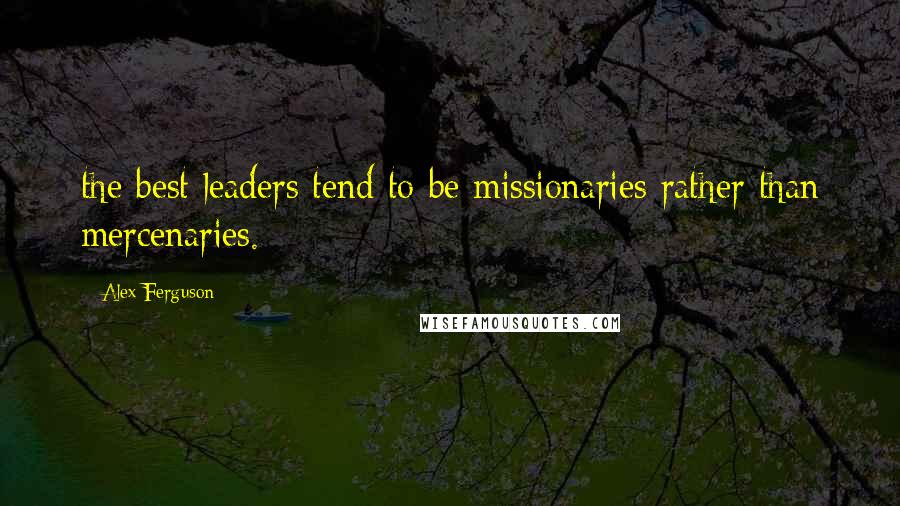 Alex Ferguson Quotes: the best leaders tend to be missionaries rather than mercenaries.