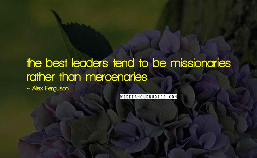 Alex Ferguson Quotes: the best leaders tend to be missionaries rather than mercenaries.