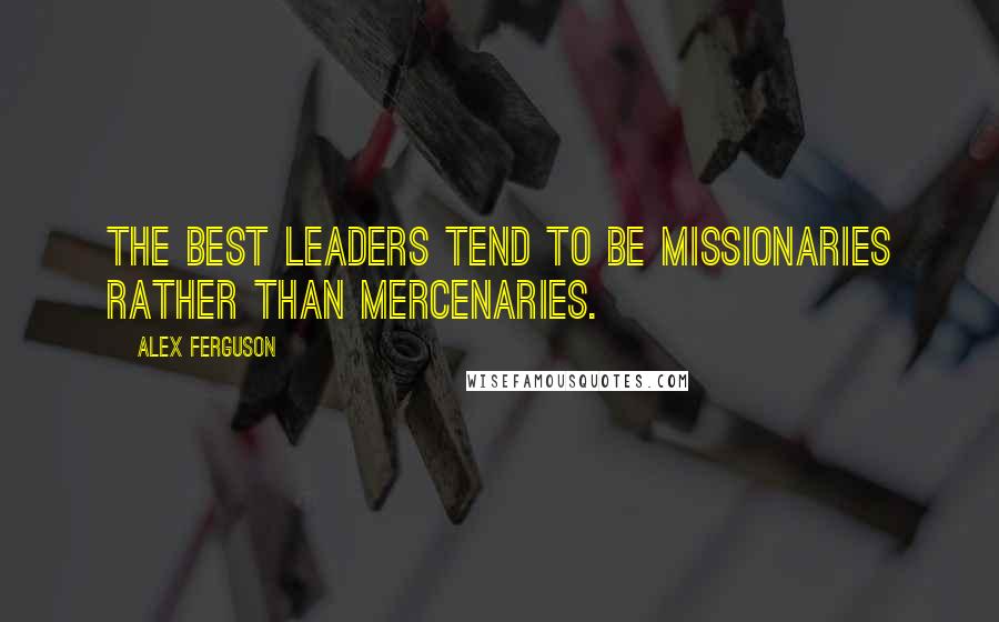 Alex Ferguson Quotes: the best leaders tend to be missionaries rather than mercenaries.