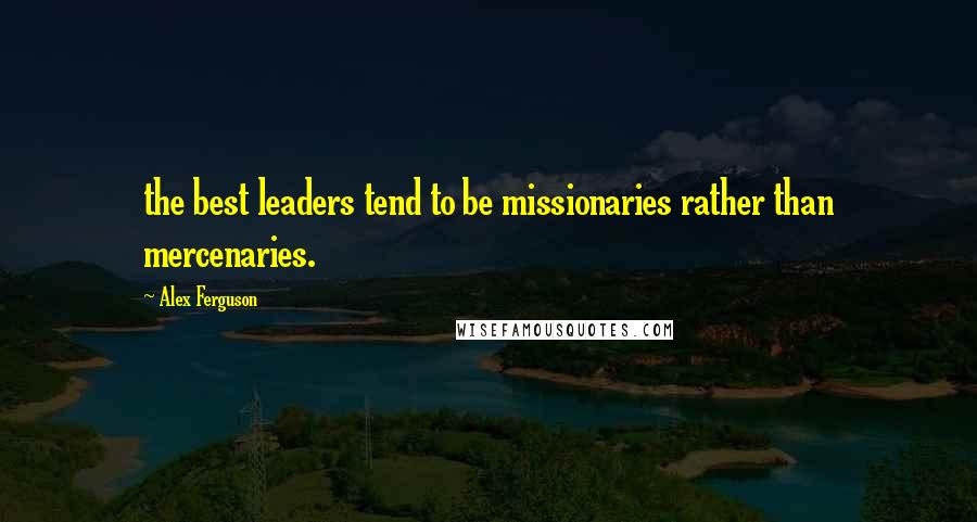 Alex Ferguson Quotes: the best leaders tend to be missionaries rather than mercenaries.