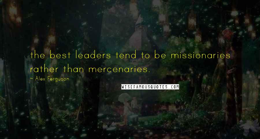 Alex Ferguson Quotes: the best leaders tend to be missionaries rather than mercenaries.