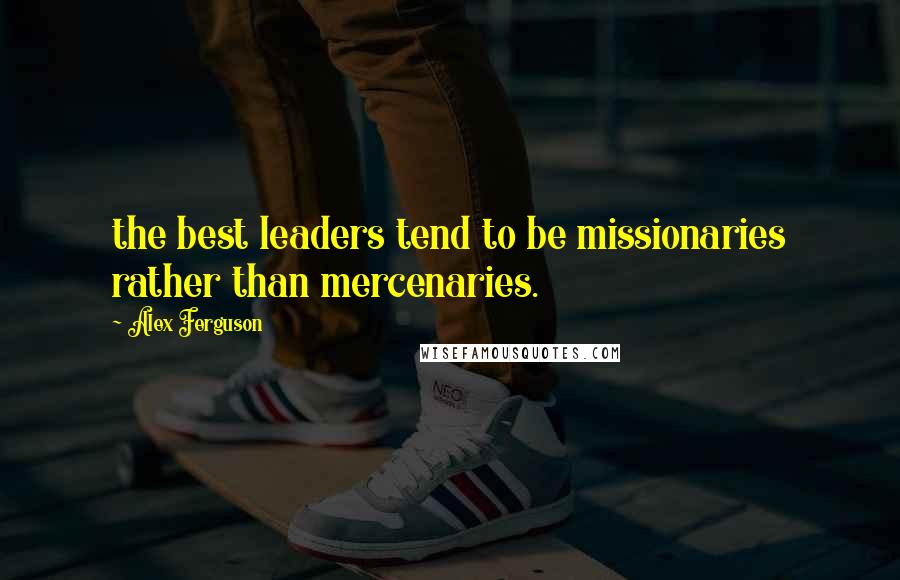 Alex Ferguson Quotes: the best leaders tend to be missionaries rather than mercenaries.
