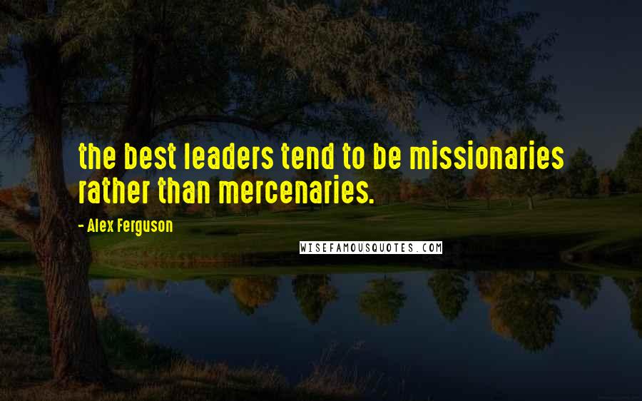 Alex Ferguson Quotes: the best leaders tend to be missionaries rather than mercenaries.