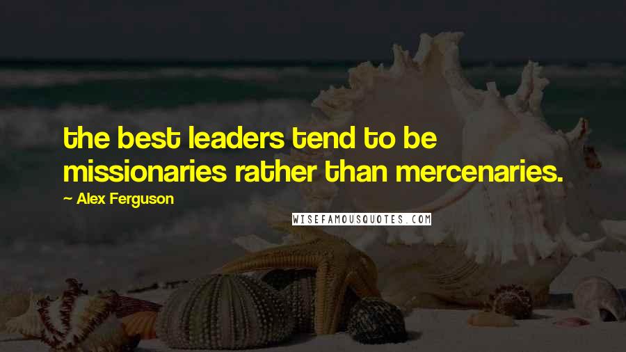 Alex Ferguson Quotes: the best leaders tend to be missionaries rather than mercenaries.