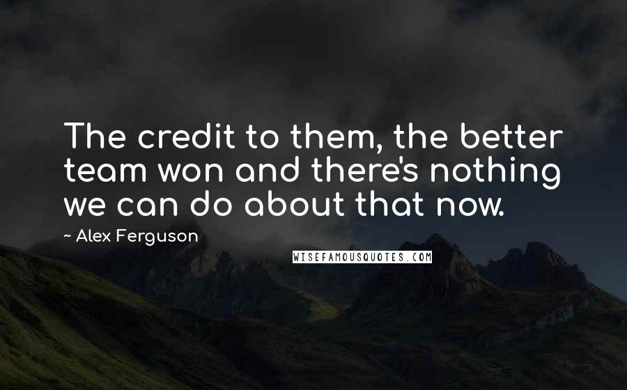 Alex Ferguson Quotes: The credit to them, the better team won and there's nothing we can do about that now.