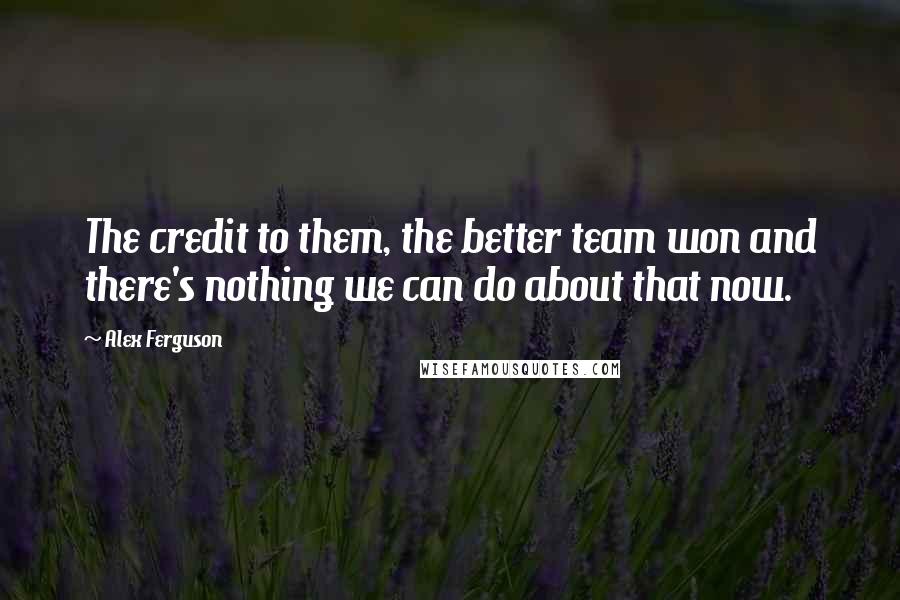 Alex Ferguson Quotes: The credit to them, the better team won and there's nothing we can do about that now.