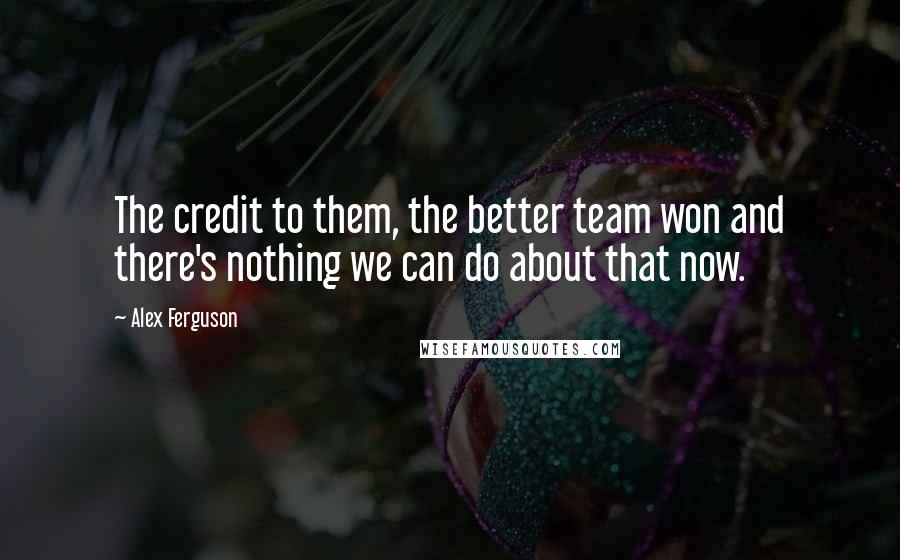 Alex Ferguson Quotes: The credit to them, the better team won and there's nothing we can do about that now.