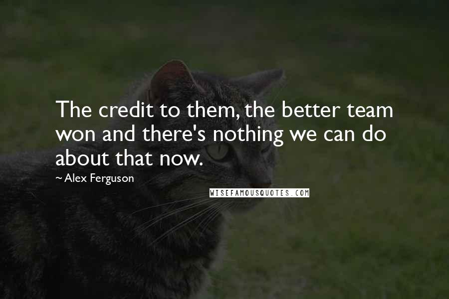 Alex Ferguson Quotes: The credit to them, the better team won and there's nothing we can do about that now.