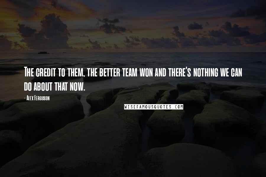 Alex Ferguson Quotes: The credit to them, the better team won and there's nothing we can do about that now.