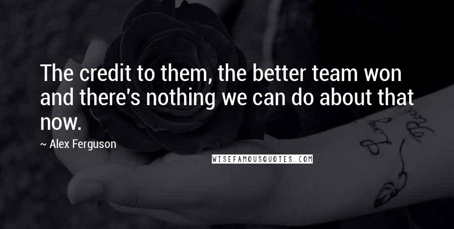 Alex Ferguson Quotes: The credit to them, the better team won and there's nothing we can do about that now.