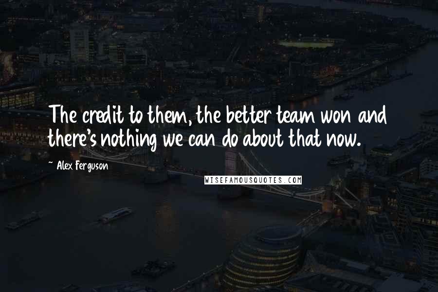 Alex Ferguson Quotes: The credit to them, the better team won and there's nothing we can do about that now.