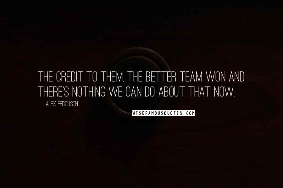 Alex Ferguson Quotes: The credit to them, the better team won and there's nothing we can do about that now.