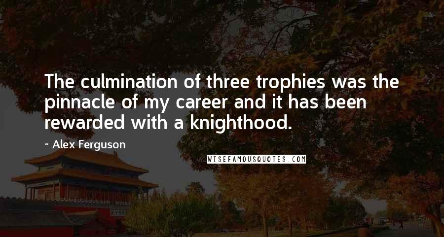 Alex Ferguson Quotes: The culmination of three trophies was the pinnacle of my career and it has been rewarded with a knighthood.
