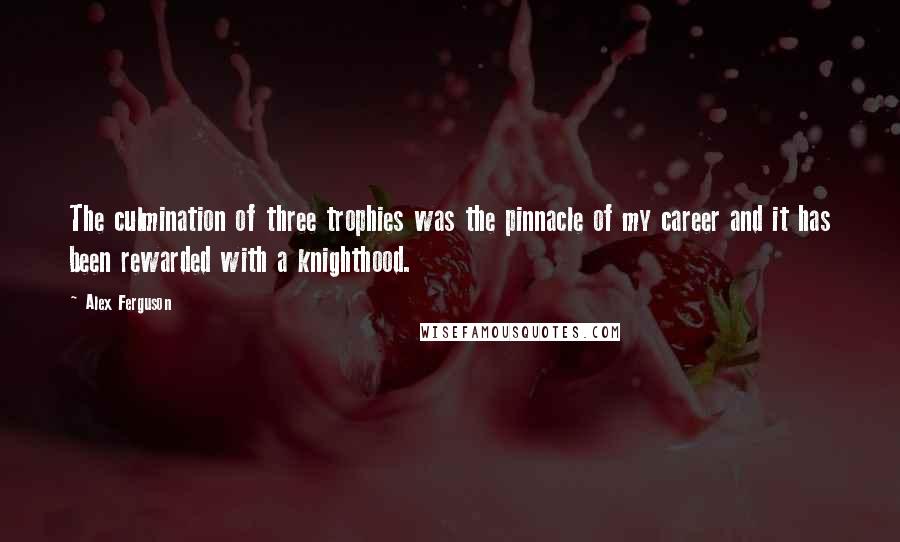 Alex Ferguson Quotes: The culmination of three trophies was the pinnacle of my career and it has been rewarded with a knighthood.
