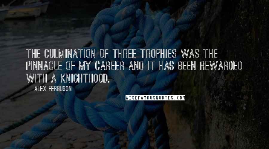 Alex Ferguson Quotes: The culmination of three trophies was the pinnacle of my career and it has been rewarded with a knighthood.
