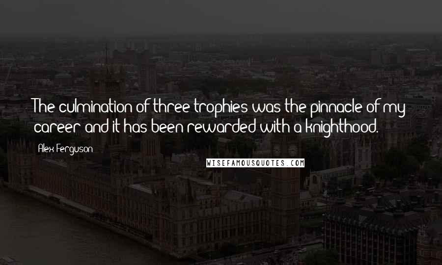 Alex Ferguson Quotes: The culmination of three trophies was the pinnacle of my career and it has been rewarded with a knighthood.