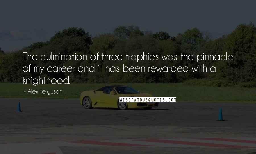 Alex Ferguson Quotes: The culmination of three trophies was the pinnacle of my career and it has been rewarded with a knighthood.