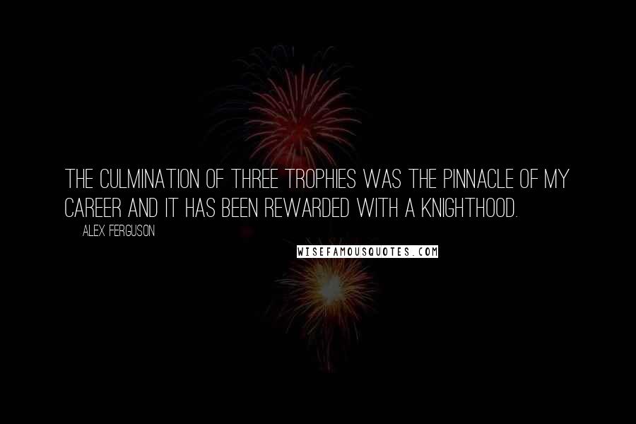 Alex Ferguson Quotes: The culmination of three trophies was the pinnacle of my career and it has been rewarded with a knighthood.