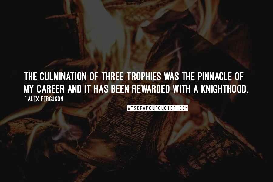 Alex Ferguson Quotes: The culmination of three trophies was the pinnacle of my career and it has been rewarded with a knighthood.
