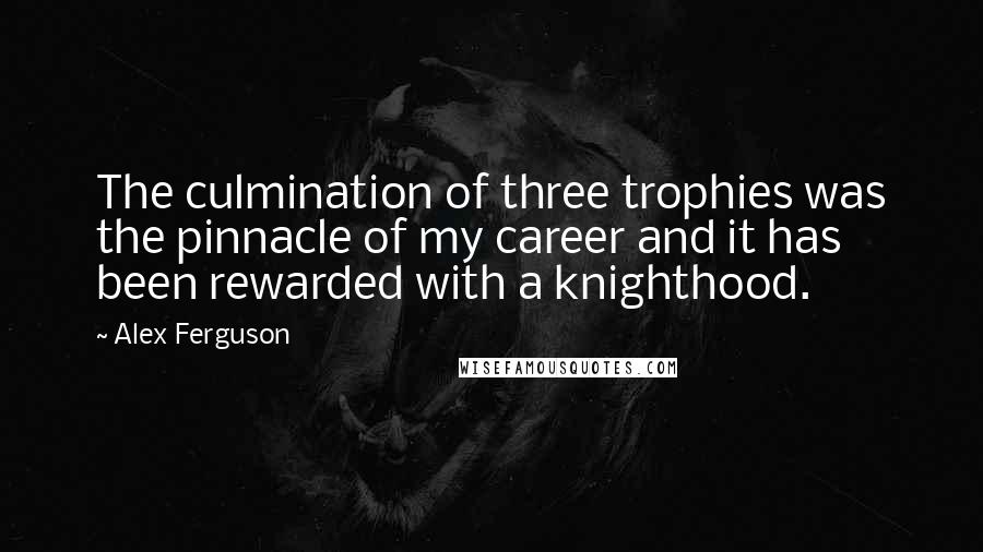 Alex Ferguson Quotes: The culmination of three trophies was the pinnacle of my career and it has been rewarded with a knighthood.