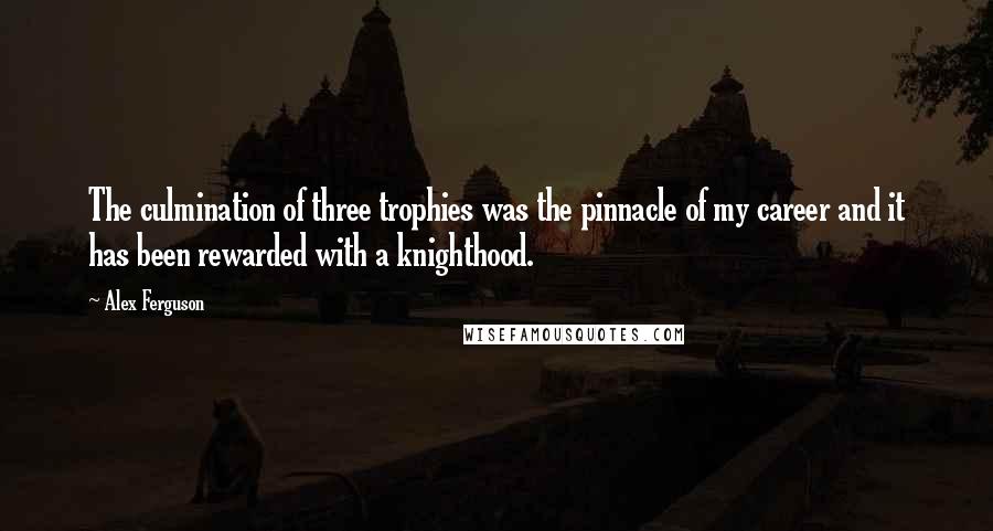 Alex Ferguson Quotes: The culmination of three trophies was the pinnacle of my career and it has been rewarded with a knighthood.