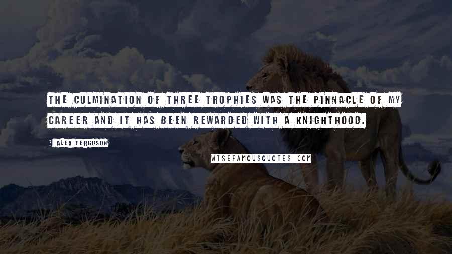 Alex Ferguson Quotes: The culmination of three trophies was the pinnacle of my career and it has been rewarded with a knighthood.