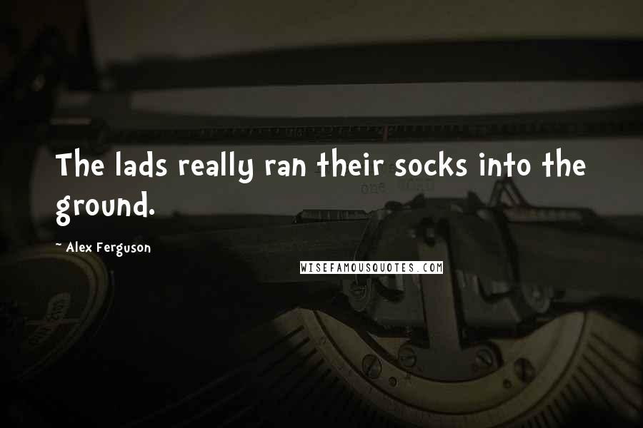 Alex Ferguson Quotes: The lads really ran their socks into the ground.