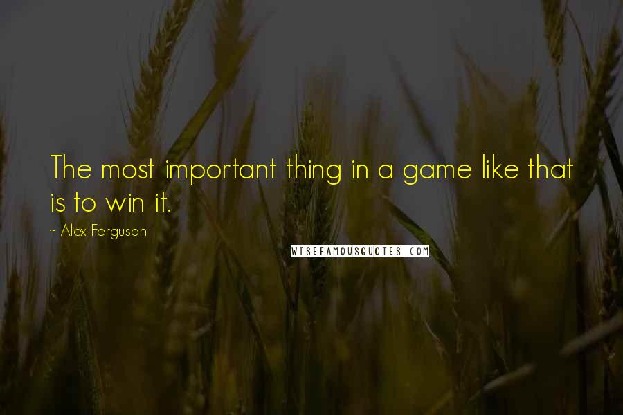 Alex Ferguson Quotes: The most important thing in a game like that is to win it.