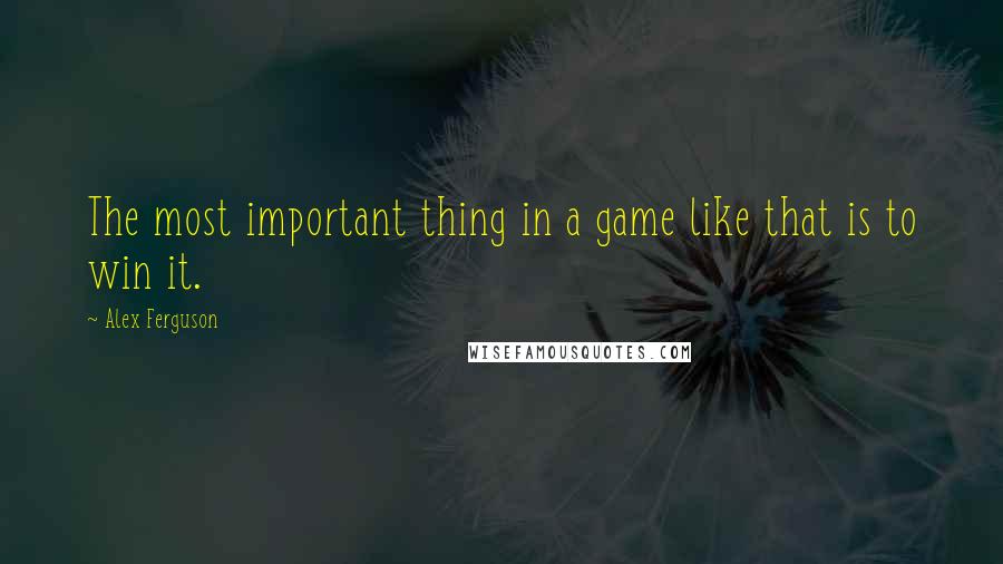 Alex Ferguson Quotes: The most important thing in a game like that is to win it.