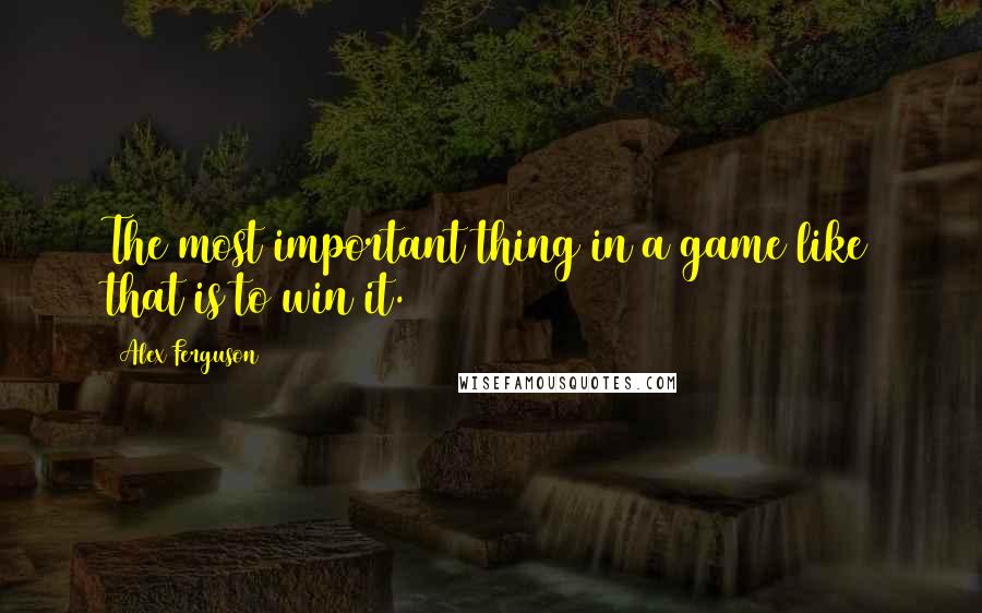 Alex Ferguson Quotes: The most important thing in a game like that is to win it.