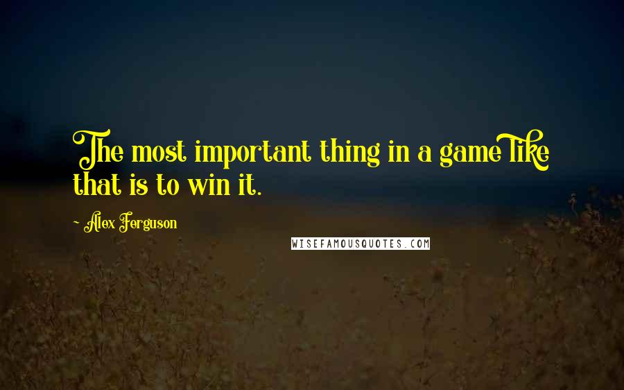 Alex Ferguson Quotes: The most important thing in a game like that is to win it.