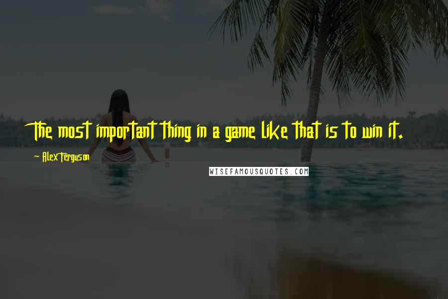 Alex Ferguson Quotes: The most important thing in a game like that is to win it.