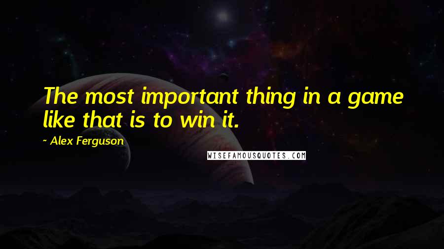 Alex Ferguson Quotes: The most important thing in a game like that is to win it.