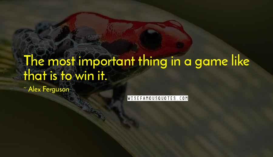 Alex Ferguson Quotes: The most important thing in a game like that is to win it.