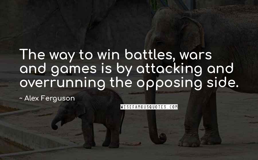 Alex Ferguson Quotes: The way to win battles, wars and games is by attacking and overrunning the opposing side.