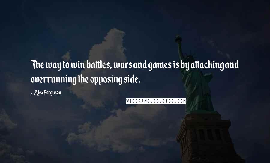 Alex Ferguson Quotes: The way to win battles, wars and games is by attacking and overrunning the opposing side.