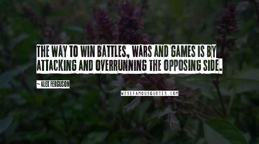 Alex Ferguson Quotes: The way to win battles, wars and games is by attacking and overrunning the opposing side.