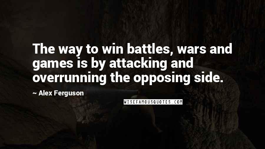 Alex Ferguson Quotes: The way to win battles, wars and games is by attacking and overrunning the opposing side.