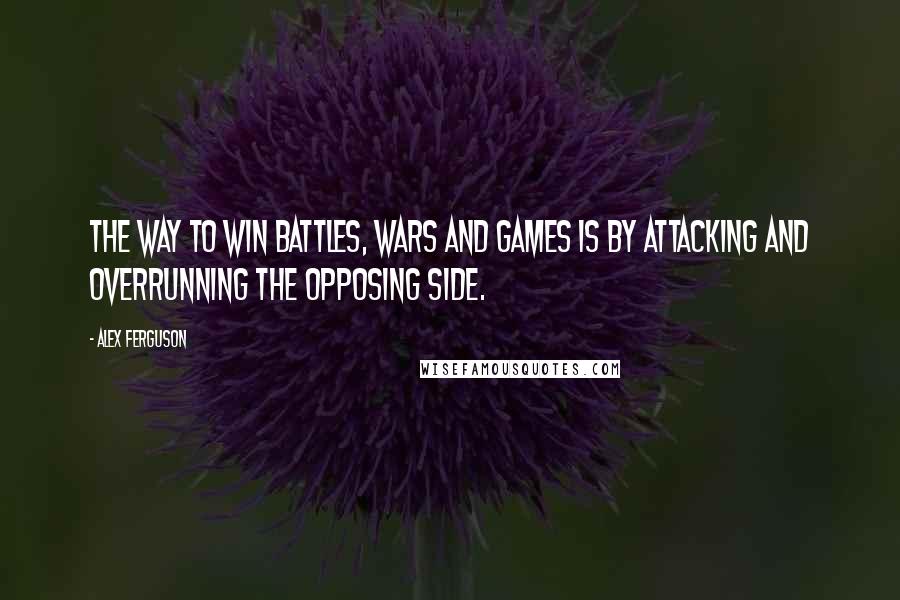 Alex Ferguson Quotes: The way to win battles, wars and games is by attacking and overrunning the opposing side.