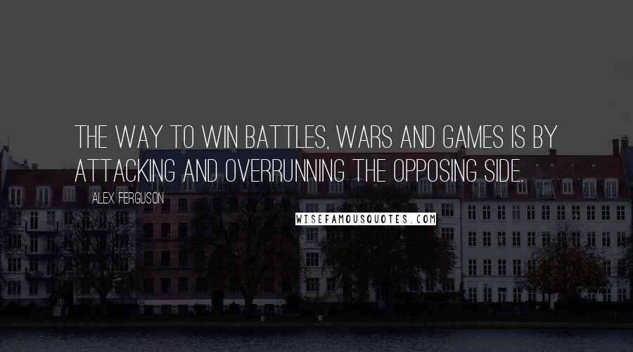 Alex Ferguson Quotes: The way to win battles, wars and games is by attacking and overrunning the opposing side.