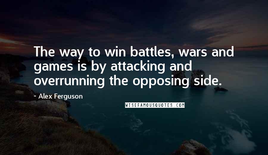Alex Ferguson Quotes: The way to win battles, wars and games is by attacking and overrunning the opposing side.