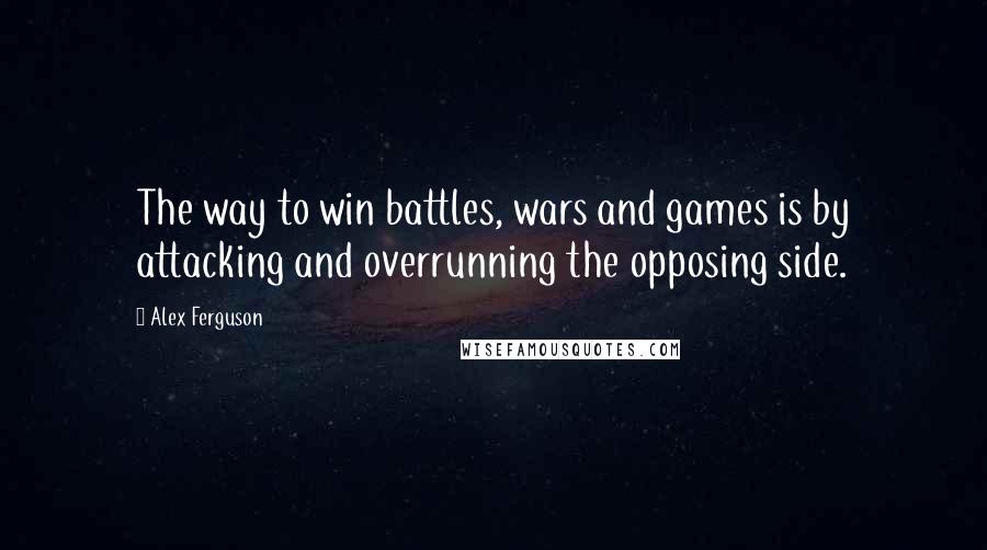 Alex Ferguson Quotes: The way to win battles, wars and games is by attacking and overrunning the opposing side.