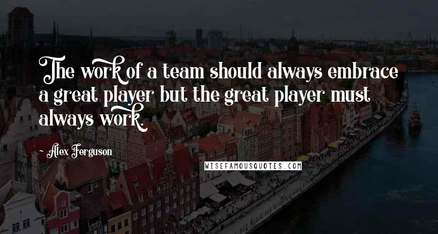 Alex Ferguson Quotes: The work of a team should always embrace a great player but the great player must always work.