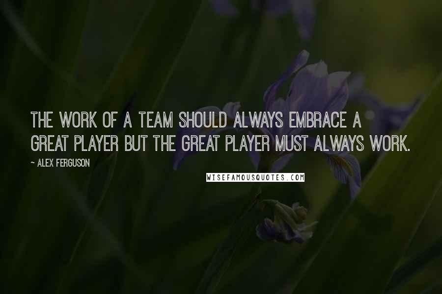 Alex Ferguson Quotes: The work of a team should always embrace a great player but the great player must always work.