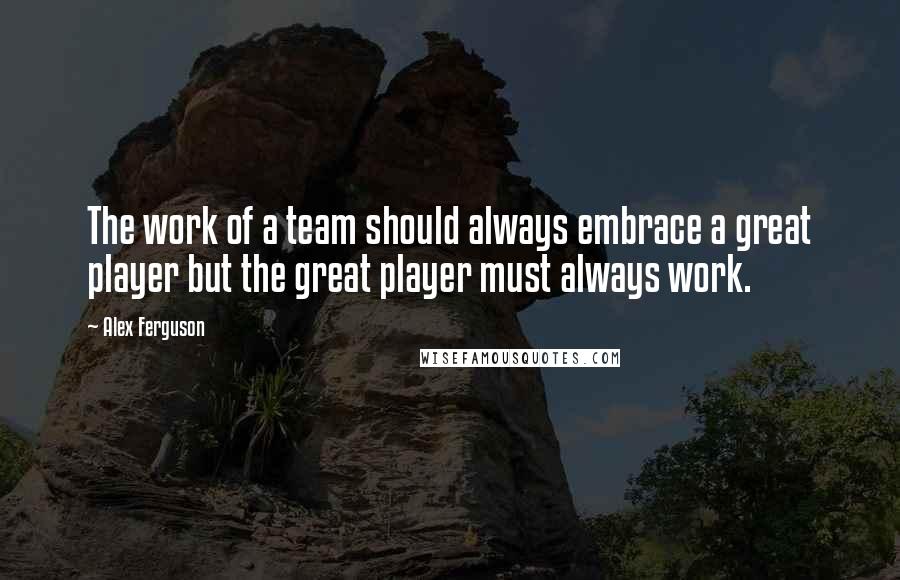 Alex Ferguson Quotes: The work of a team should always embrace a great player but the great player must always work.