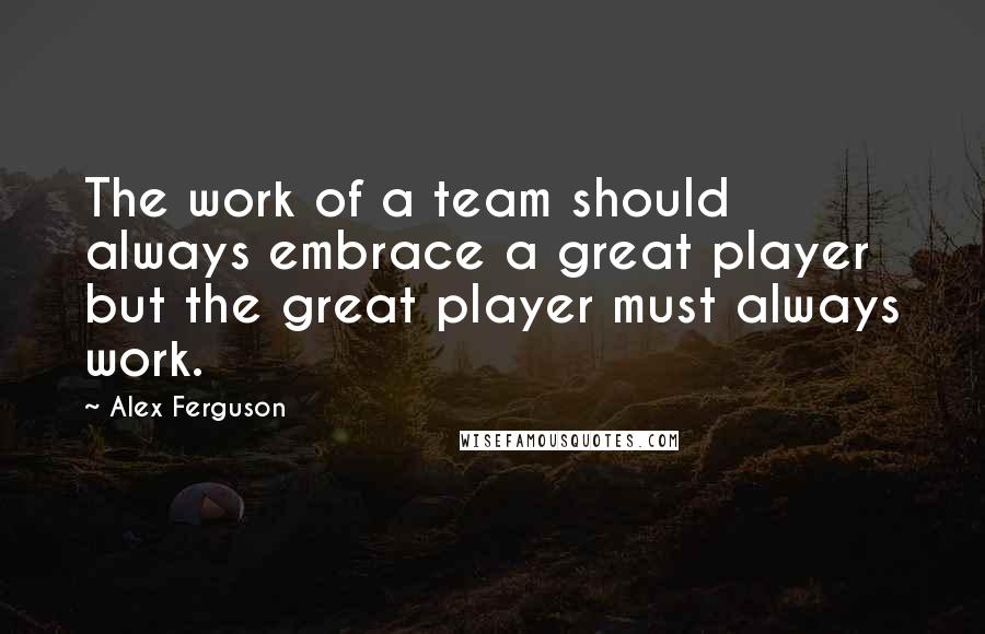 Alex Ferguson Quotes: The work of a team should always embrace a great player but the great player must always work.